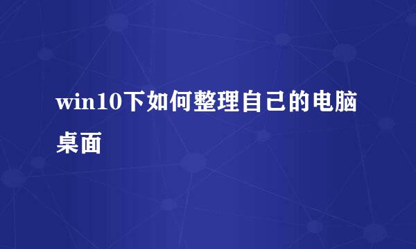 win10下如何整理自己的电脑桌面