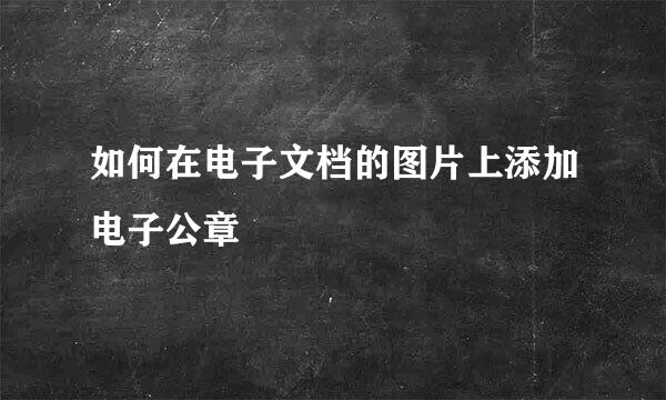 如何在电子文档的图片上添加电子公章