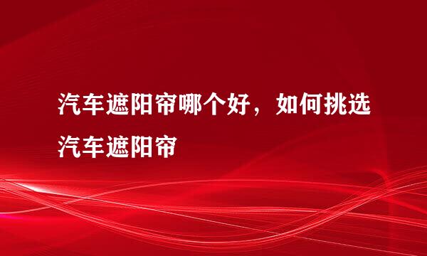 汽车遮阳帘哪个好，如何挑选汽车遮阳帘