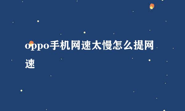 oppo手机网速太慢怎么提网速
