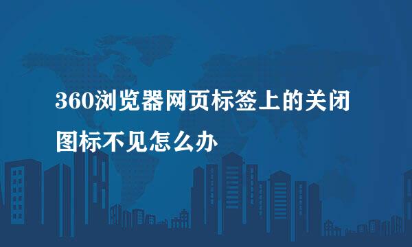 360浏览器网页标签上的关闭图标不见怎么办