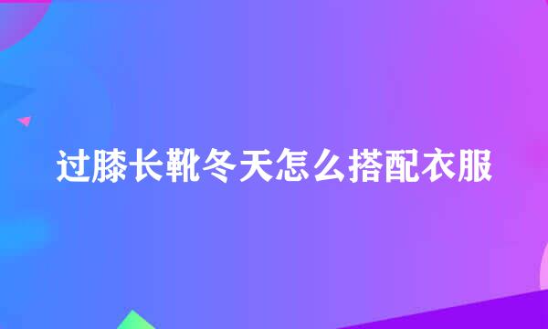 过膝长靴冬天怎么搭配衣服
