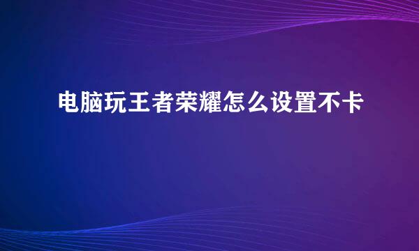电脑玩王者荣耀怎么设置不卡