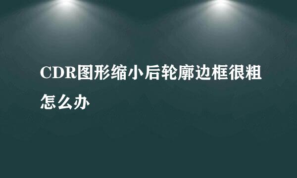 CDR图形缩小后轮廓边框很粗怎么办