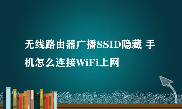 无线路由器广播SSID隐藏 手机怎么连接WiFi上网