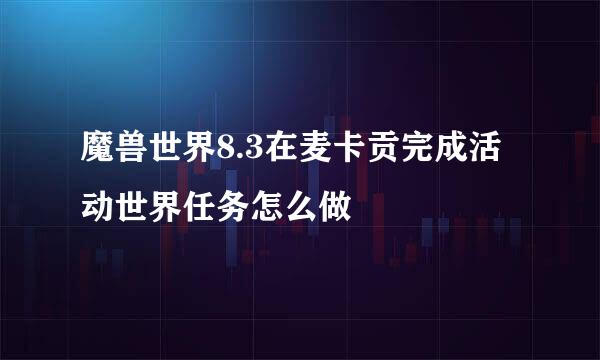 魔兽世界8.3在麦卡贡完成活动世界任务怎么做