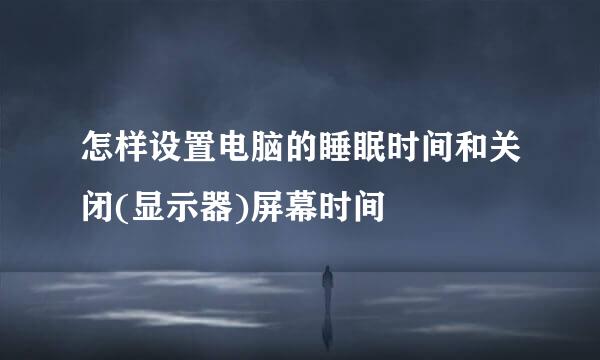怎样设置电脑的睡眠时间和关闭(显示器)屏幕时间
