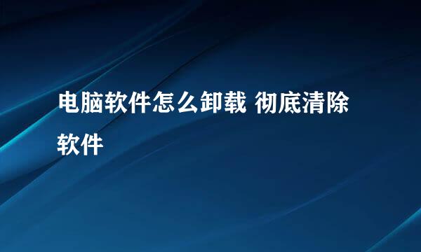 电脑软件怎么卸载 彻底清除软件