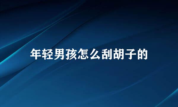 年轻男孩怎么刮胡子的