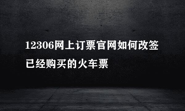 12306网上订票官网如何改签已经购买的火车票