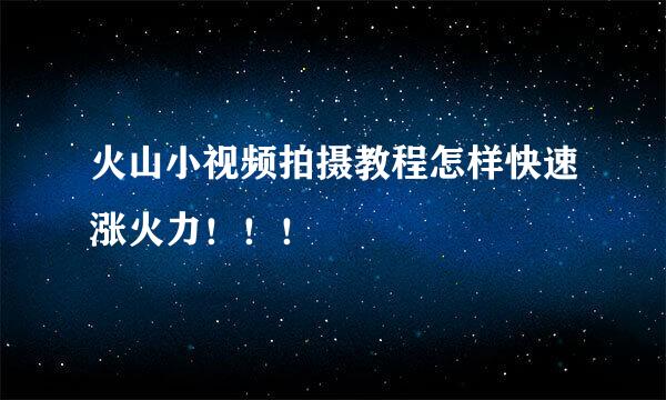 火山小视频拍摄教程怎样快速涨火力！！！