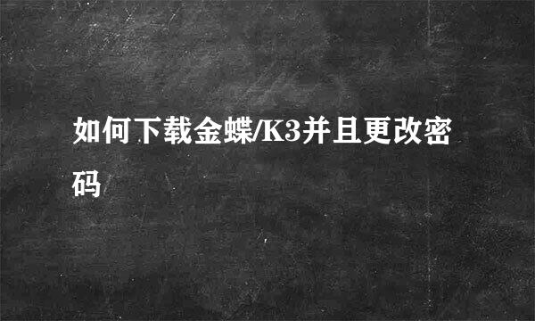 如何下载金蝶/K3并且更改密码