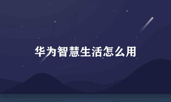 华为智慧生活怎么用