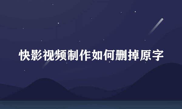 快影视频制作如何删掉原字