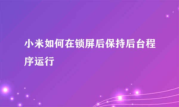 小米如何在锁屏后保持后台程序运行