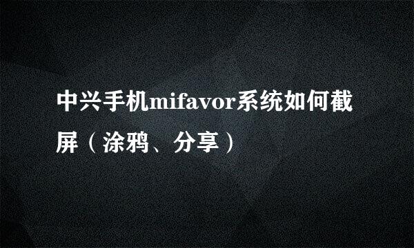 中兴手机mifavor系统如何截屏（涂鸦、分享）
