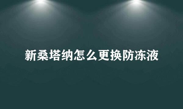 新桑塔纳怎么更换防冻液