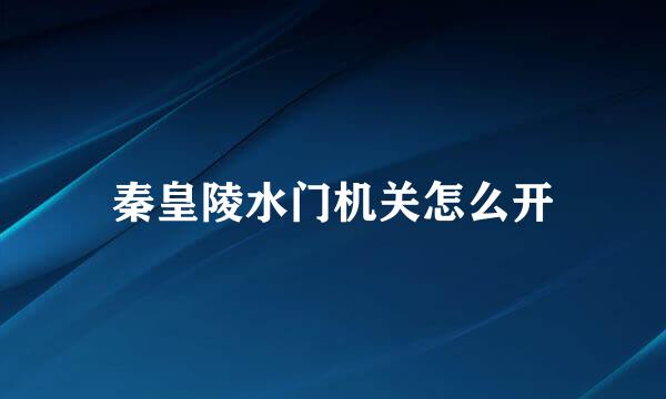 秦皇陵水门机关怎么开