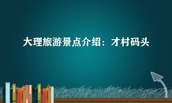 大理旅游景点介绍：才村码头