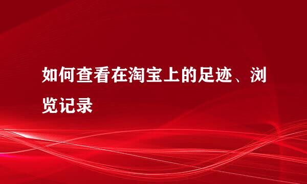如何查看在淘宝上的足迹、浏览记录
