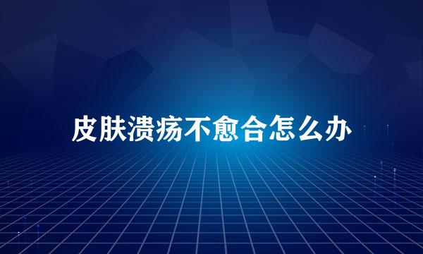皮肤溃疡不愈合怎么办