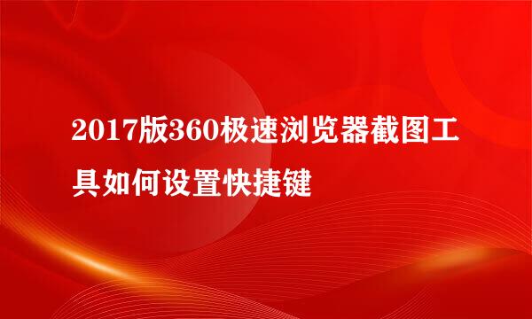 2017版360极速浏览器截图工具如何设置快捷键