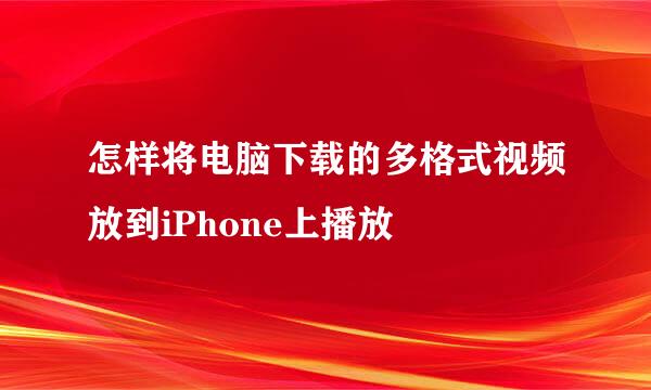 怎样将电脑下载的多格式视频放到iPhone上播放