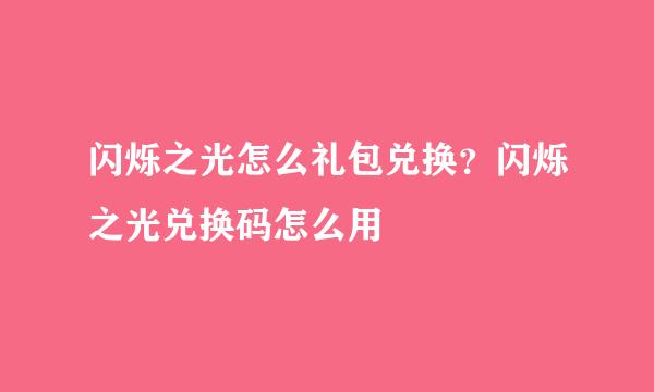 闪烁之光怎么礼包兑换？闪烁之光兑换码怎么用