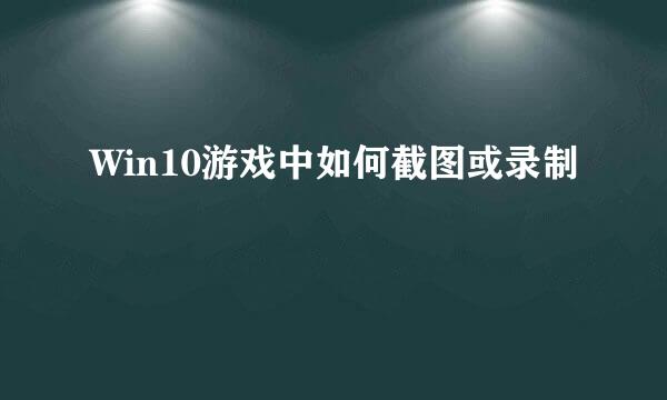 Win10游戏中如何截图或录制