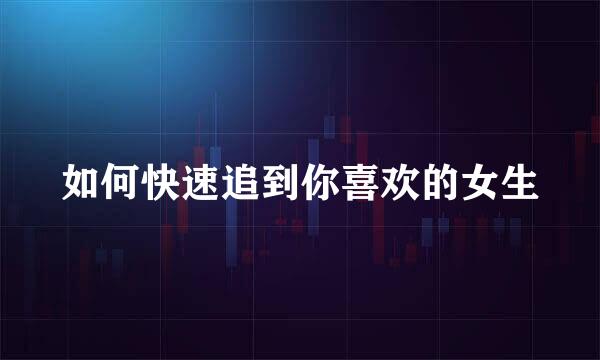如何快速追到你喜欢的女生