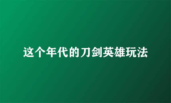 这个年代的刀剑英雄玩法