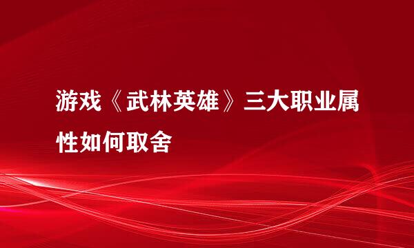 游戏《武林英雄》三大职业属性如何取舍