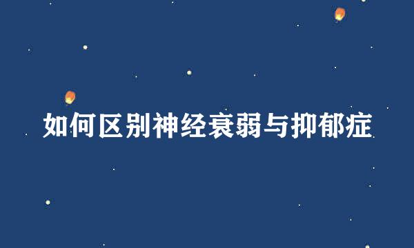 如何区别神经衰弱与抑郁症