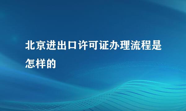 北京进出口许可证办理流程是怎样的