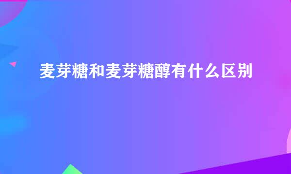 麦芽糖和麦芽糖醇有什么区别
