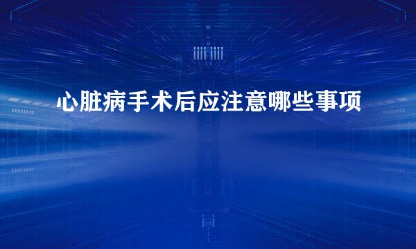 心脏病手术后应注意哪些事项