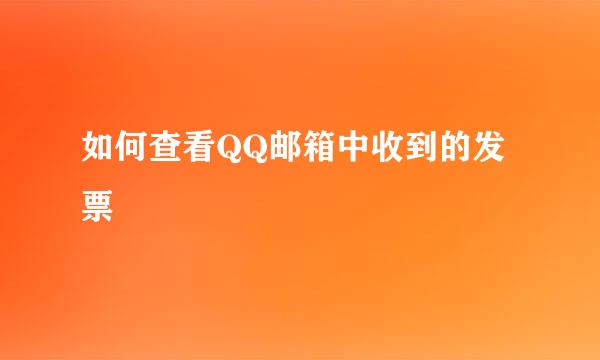 如何查看QQ邮箱中收到的发票