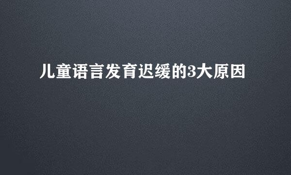 儿童语言发育迟缓的3大原因
