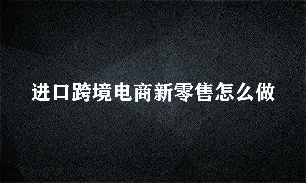 进口跨境电商新零售怎么做