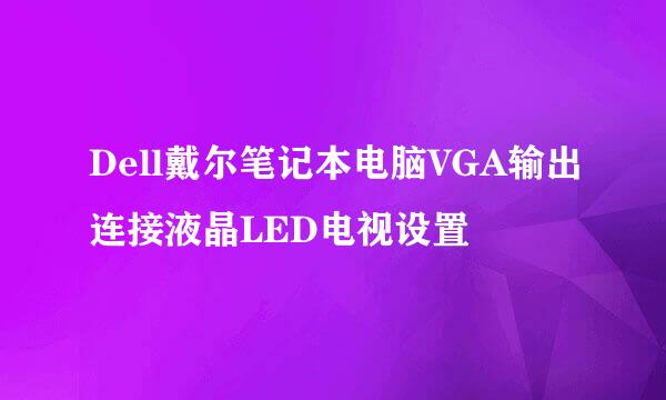 Dell戴尔笔记本电脑VGA输出连接液晶LED电视设置
