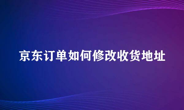 京东订单如何修改收货地址