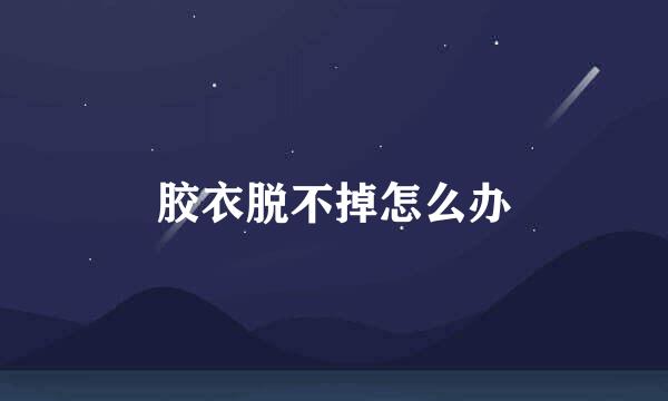 胶衣脱不掉怎么办