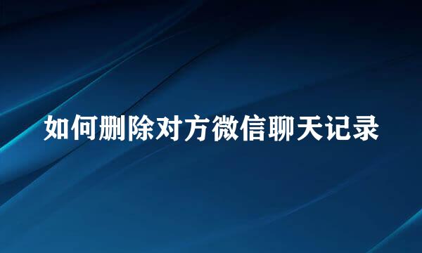 如何删除对方微信聊天记录