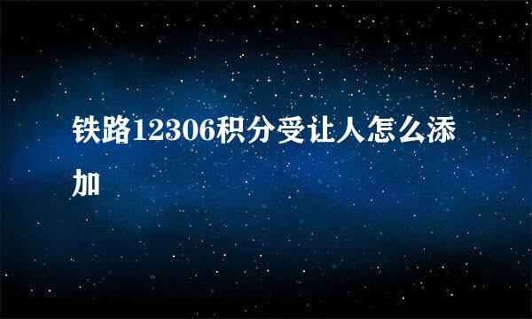 铁路12306积分受让人怎么添加