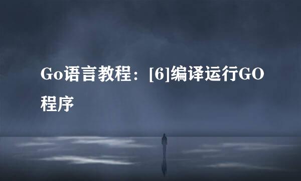 Go语言教程：[6]编译运行GO程序