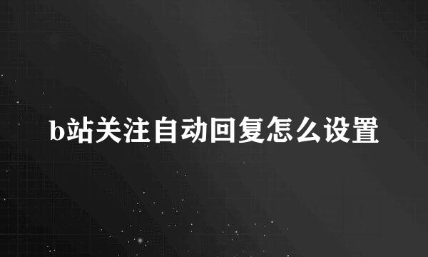 b站关注自动回复怎么设置