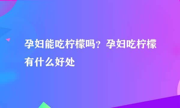 孕妇能吃柠檬吗？孕妇吃柠檬有什么好处