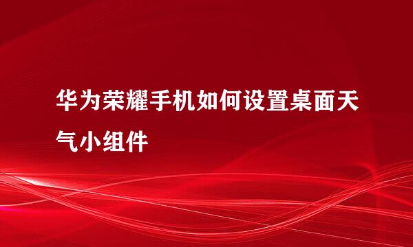 华为荣耀手机如何设置桌面天气小组件