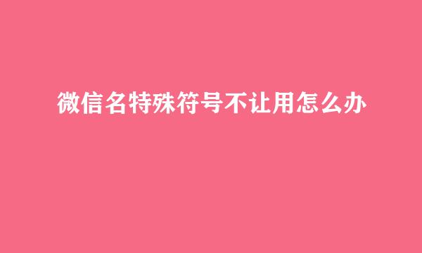 微信名特殊符号不让用怎么办