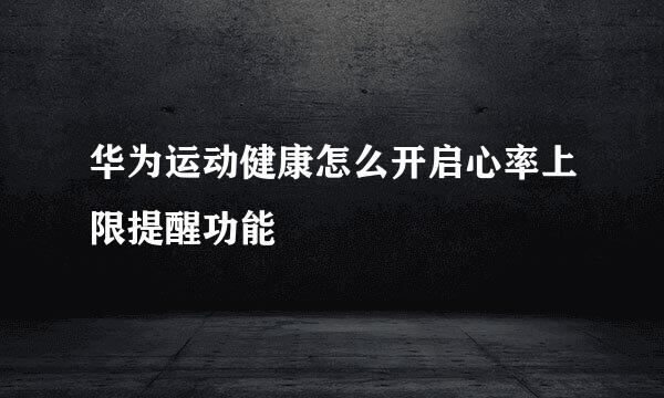 华为运动健康怎么开启心率上限提醒功能
